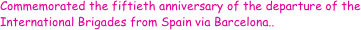 Commemorated the fiftieth anniversary of the departure of the International Brigades from Spain via Barcelona.. 